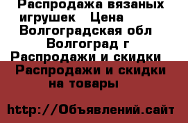 Распродажа вязаных игрушек › Цена ­ 190 - Волгоградская обл., Волгоград г. Распродажи и скидки » Распродажи и скидки на товары   